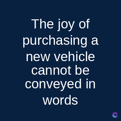 The joy of
purchasing a
new vehicle
cannot be
conveyed in
words