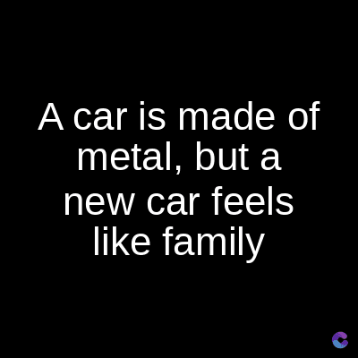 A car is made of
metal, but a
new car feels
like family