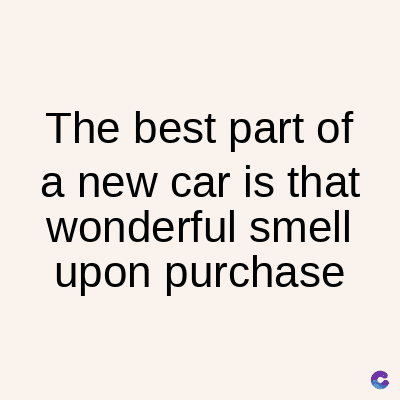 The best part of
a new car is that
wonderful smell
upon purchase
C