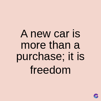 A new car is
more than a
purchase; it is
freedom
C