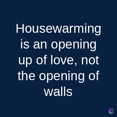 Housewarming
is an opening
up of love, not
the opening of
walls