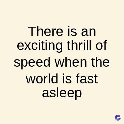 There is an
exciting thrill of
speed when the
world is fast
asleep
C