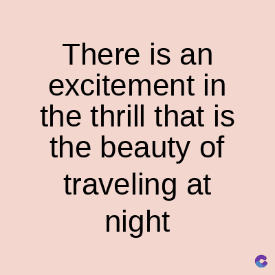 There is an
excitement in
the thrill that is
the beauty of
traveling at
night
C