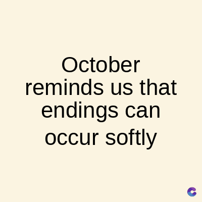 October
reminds us that
endings can
occur softly
C
