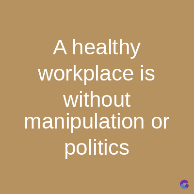 A healthy
workplace is
without
manipulation or
politics