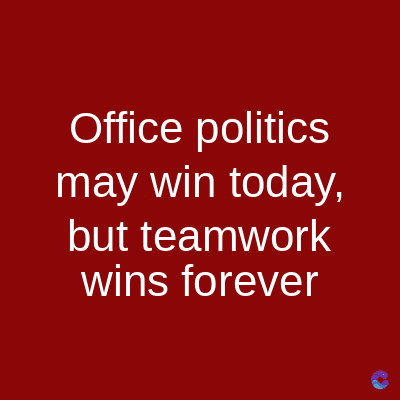 Office politics
may win today,
but teamwork
wins forever