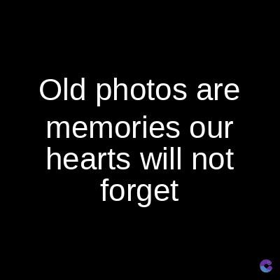 Old photos are
memories our
hearts will not
forget