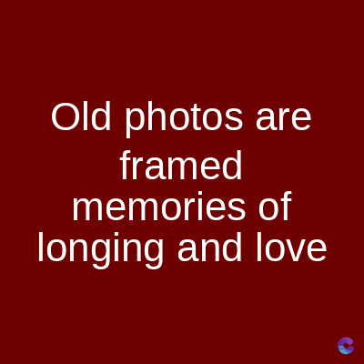 Old photos are
framed
memories of
longing and love