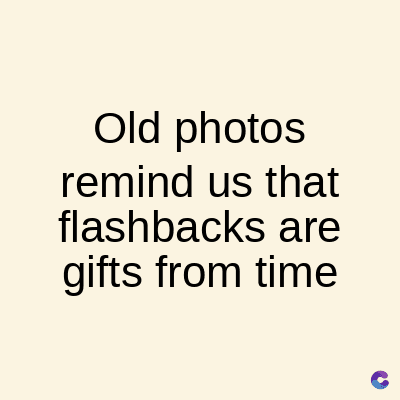Old photos
remind us that
flashbacks are
gifts from time
C