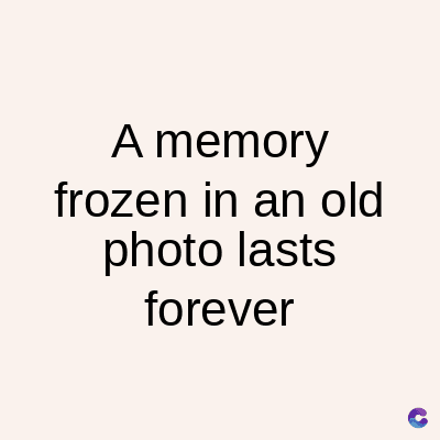 A memory
frozen in an old
photo lasts
forever
C