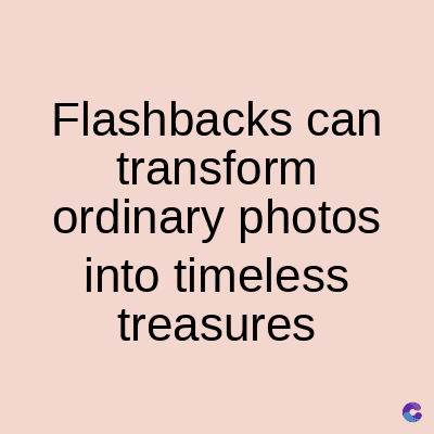Flashbacks can
transform
ordinary photos
into timeless
treasures
C