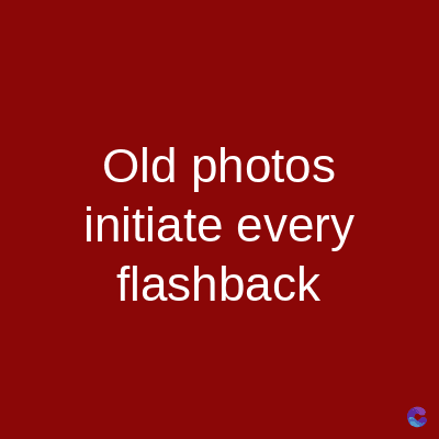 Old photos
initiate every
flashback