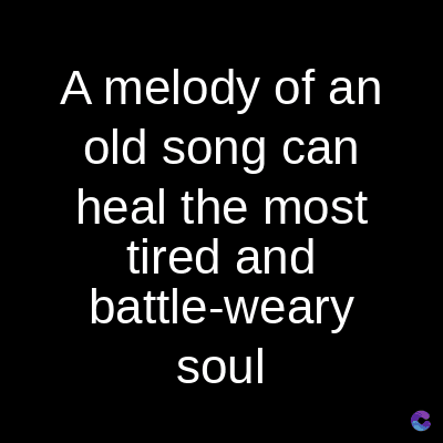 A melody of an
old song can
heal the most
tired and
battle-weary
soul