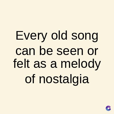 Every old song
can be seen or
felt as a melody
of nostalgia
C