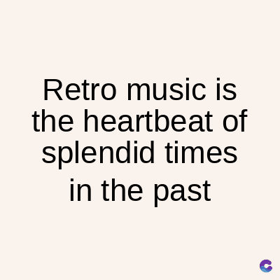Retro music is
the heartbeat of
splendid times
in the past
C