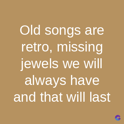 Old songs are
retro, missing
jewels we will
always have
and that will last