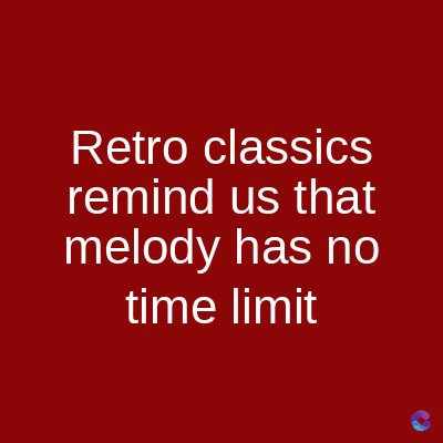 Retro classics
remind us that
melody has no
time limit