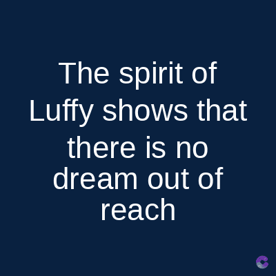 The spirit of
Luffy shows that
there is no
dream out of
reach