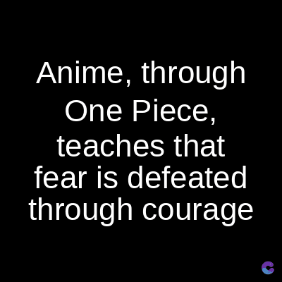 Anime, through
One Piece,
teaches that
fear is defeated
through courage