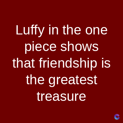 Luffy in the one
piece shows
that friendship is
the greatest
treasure