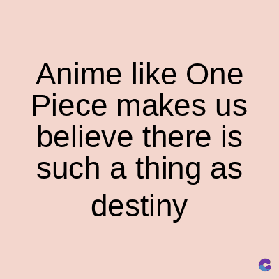 Anime like One
Piece makes us
believe there is
such a thing as
destiny
C
