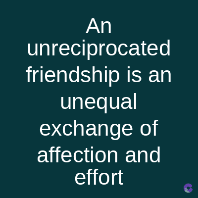 An
unreciprocated
friendship is an
unequal
exchange of
affection and
effort