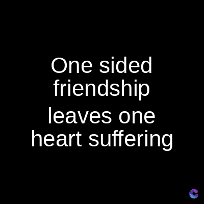 One sided
friendship
leaves one
heart suffering