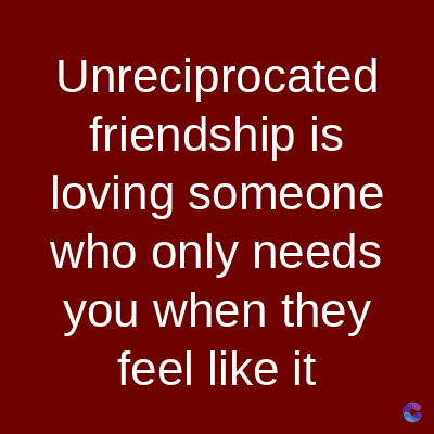 Unreciprocated
friendship is
loving someone
who only needs
you when they
feel like it