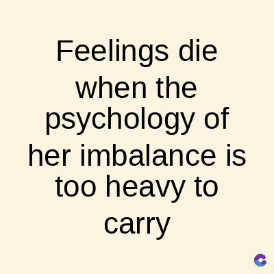 Feelings die
when the
psychology of
her imbalance is
too heavy to
carry
C