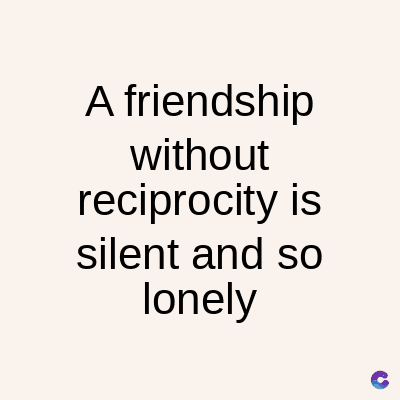 A friendship
without
reciprocity is
silent and so
lonely
C