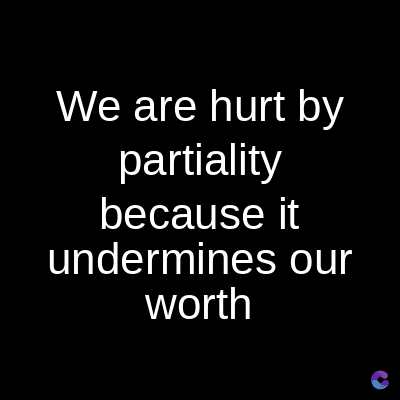 We are hurt by
partiality
because it
undermines our
worth