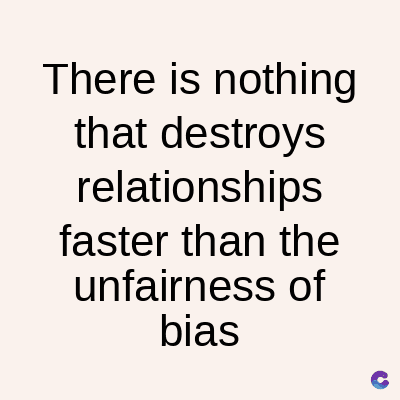 There is nothing
that destroys
relationships
faster than the
unfairness of
bias
C