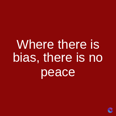 Where there is
bias, there is no
peace