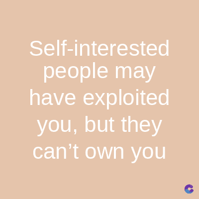 Self-interested
people may
have exploited
you, but they
can't own you