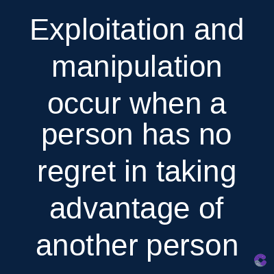 Exploitation and
manipulation
occur when a
person has no
regret in taking
advantage of
another person