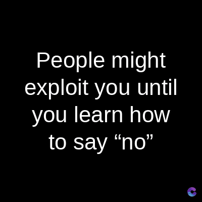 People might
exploit you until
you learn how
to say "no"