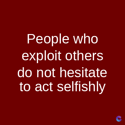 People who
exploit others
do not hesitate
to act selfishly