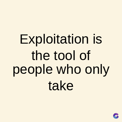 Exploitation is
the tool of
people who only
take
C