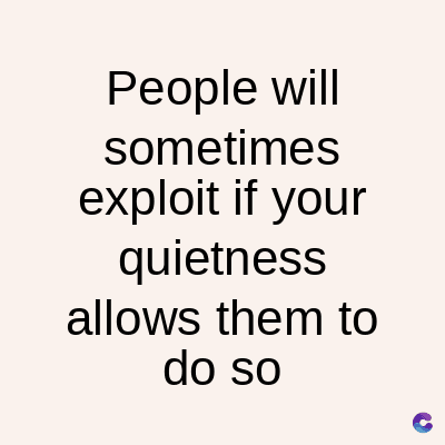People will
sometimes
exploit if your
quietness
allows them to
do so
C