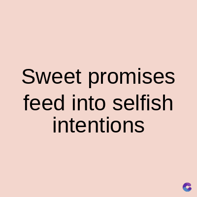 Sweet promises
feed into selfish
intentions
C