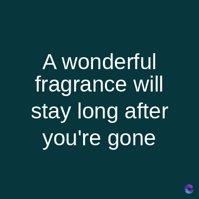 A wonderful
fragrance will
stay long after
you're gone