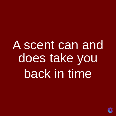 A scent can and
does take you
back in time