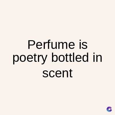 Perfume is
poetry bottled in
scent
C