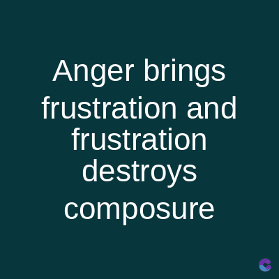 Anger brings
frustration and
frustration
destroys
composure