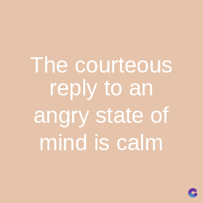 The courteous
reply to an
angry state of
mind is calm