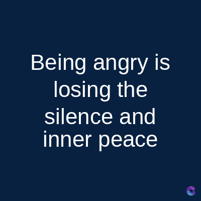 Being angry is
losing the
silence and
inner peace