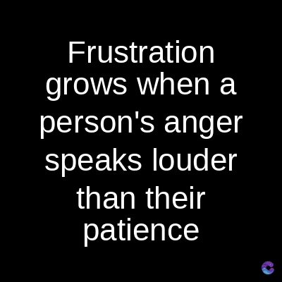 Frustration
grows when a
person's anger
speaks louder
than their
patience