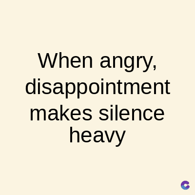 When angry,
disappointment
makes silence
heavy
C