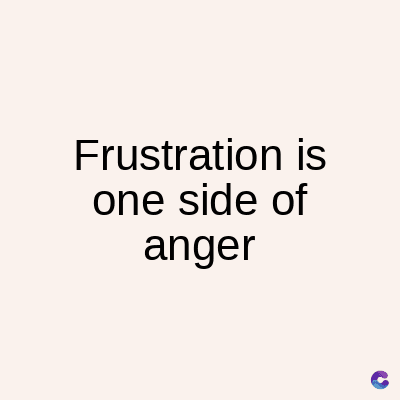 Frustration is
one side of
anger
C