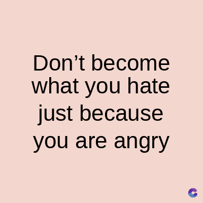 Don't become
what you hate
just because
you are angry
C